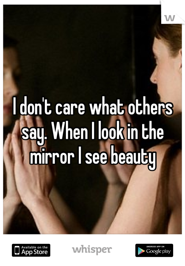 I don't care what others say. When I look in the mirror I see beauty 