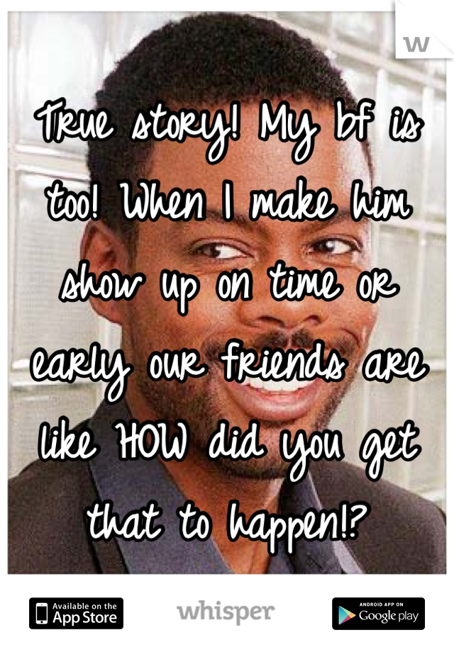 True story! My bf is too! When I make him show up on time or early our friends are like HOW did you get that to happen!?
