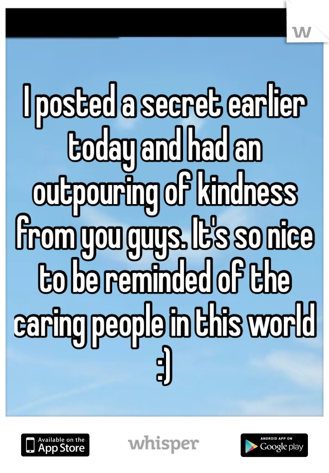 I posted a secret earlier today and had an outpouring of kindness from you guys. It's so nice to be reminded of the caring people in this world :) 