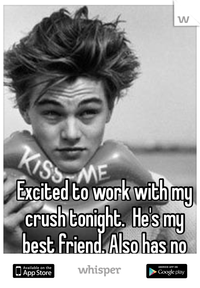 Excited to work with my crush tonight.  He's my best friend. Also has no idea I have feelings for him 
