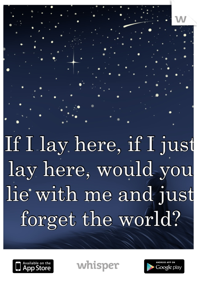 If I lay here, if I just lay here, would you lie with me and just forget the world? 
