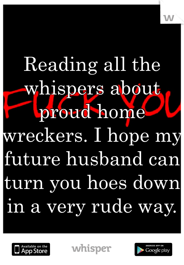 Reading all the whispers about proud home wreckers. I hope my future husband can turn you hoes down in a very rude way.