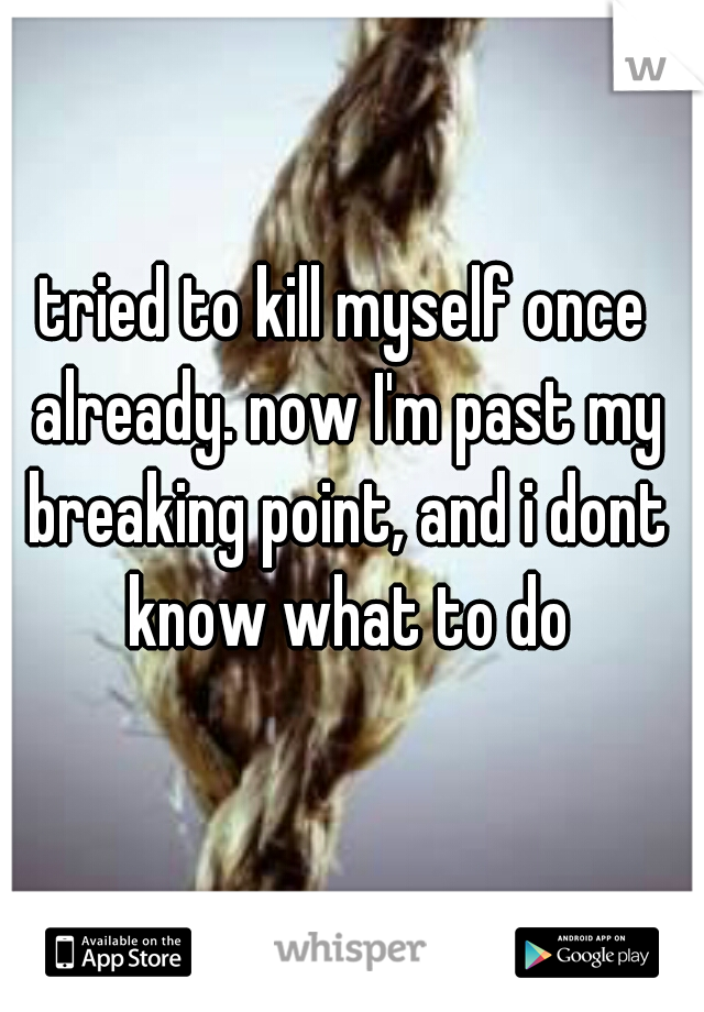 tried to kill myself once already. now I'm past my breaking point, and i dont know what to do