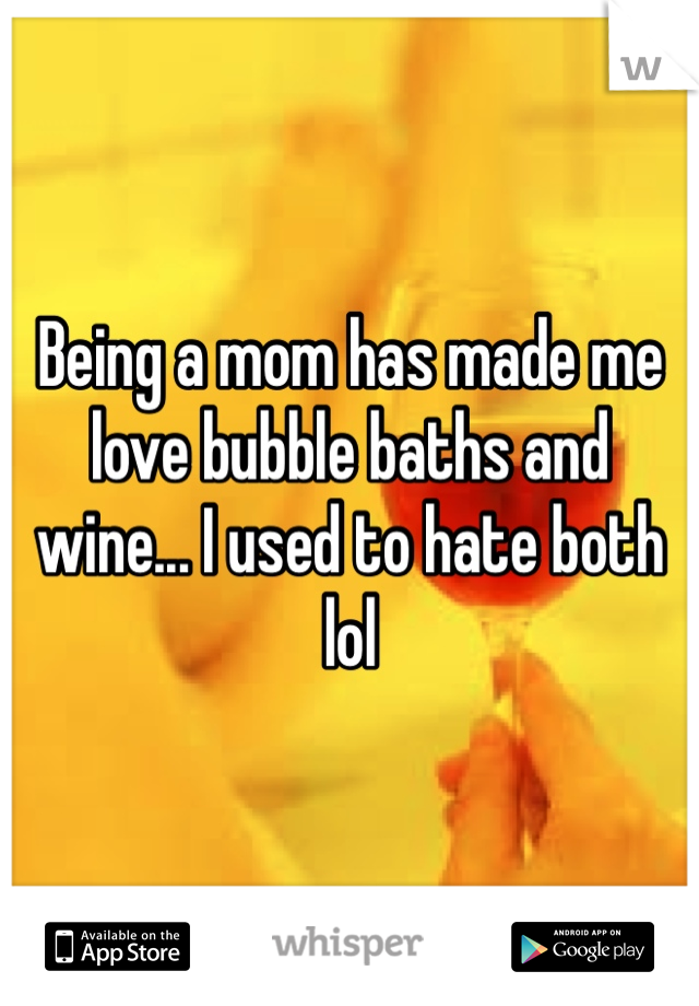 Being a mom has made me love bubble baths and wine... I used to hate both lol