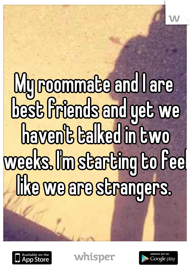 My roommate and I are best friends and yet we haven't talked in two weeks. I'm starting to feel like we are strangers. 