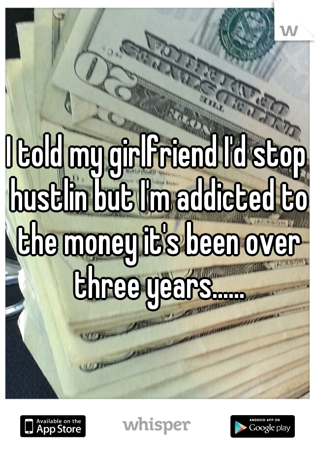 I told my girlfriend I'd stop hustlin but I'm addicted to the money it's been over three years......