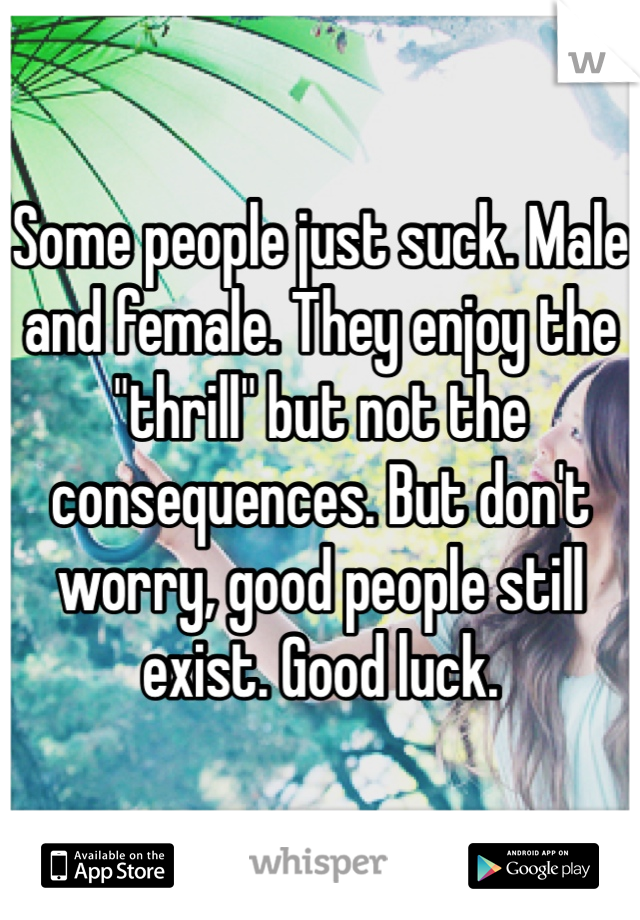 Some people just suck. Male and female. They enjoy the "thrill" but not the consequences. But don't worry, good people still exist. Good luck.