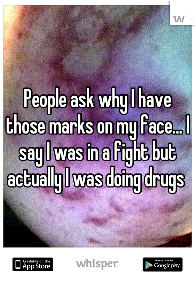 People ask why I have those marks on my face... I say I was in a fight but actually I was doing drugs 