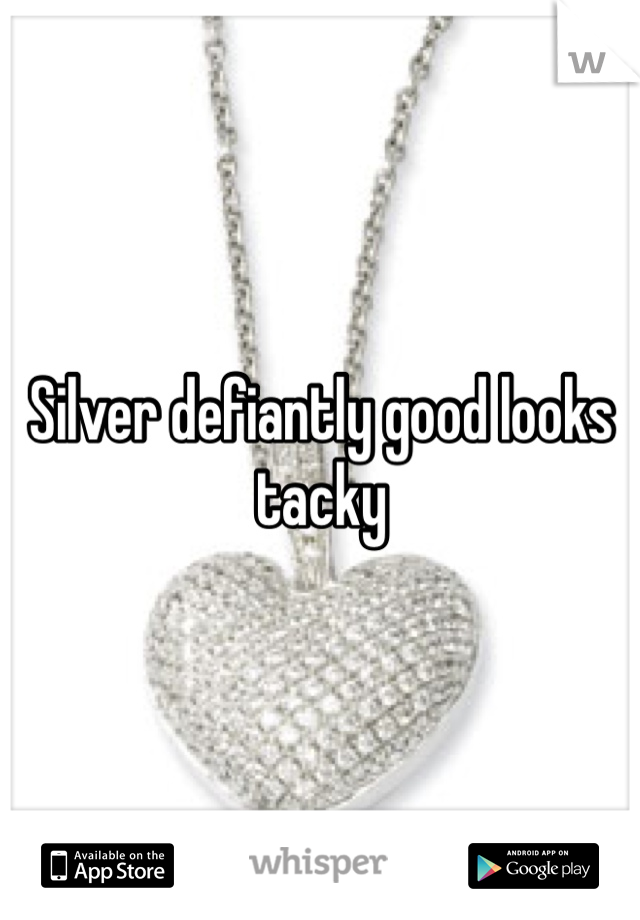 Silver defiantly good looks tacky