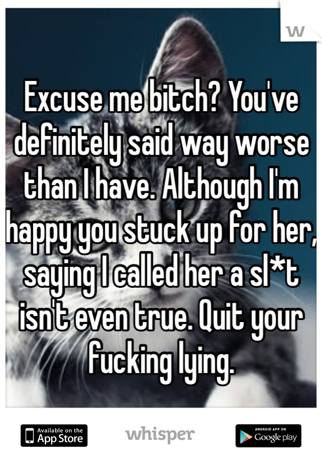 Excuse me bitch? You've definitely said way worse than I have. Although I'm happy you stuck up for her, saying I called her a sl*t isn't even true. Quit your fucking lying.