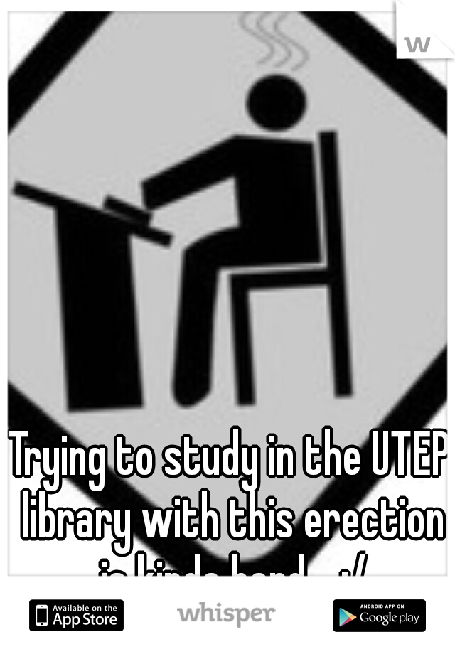 Trying to study in the UTEP library with this erection is kinda hard..  :/