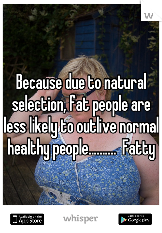 Because due to natural selection, fat people are less likely to outlive normal healthy people..........  Fatty