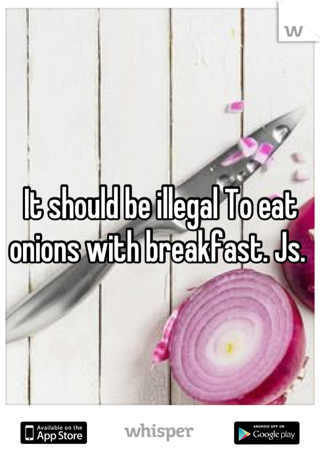 It should be illegal To eat onions with breakfast. Js. 