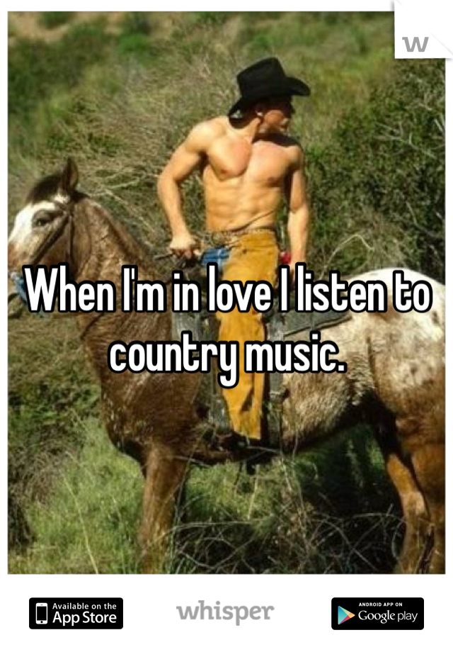 When I'm in love I listen to country music.