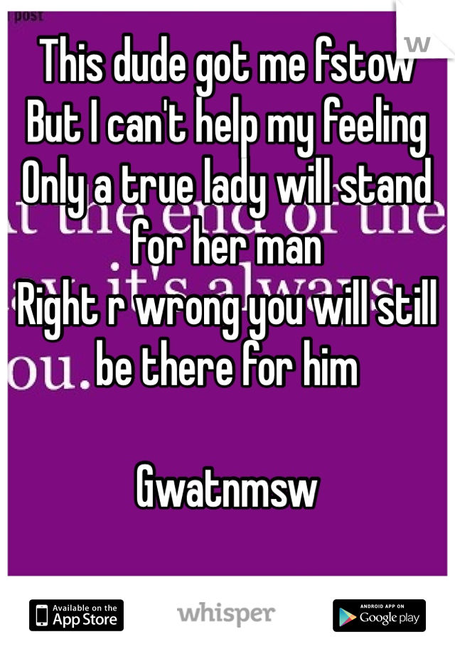 This dude got me fstow
But I can't help my feeling
Only a true lady will stand for her man 
Right r wrong you will still be there for him 

Gwatnmsw 

No matter what  