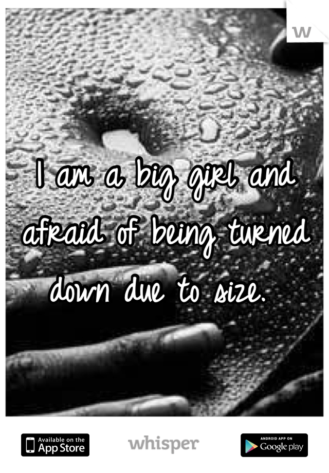 I am a big girl and afraid of being turned down due to size. 