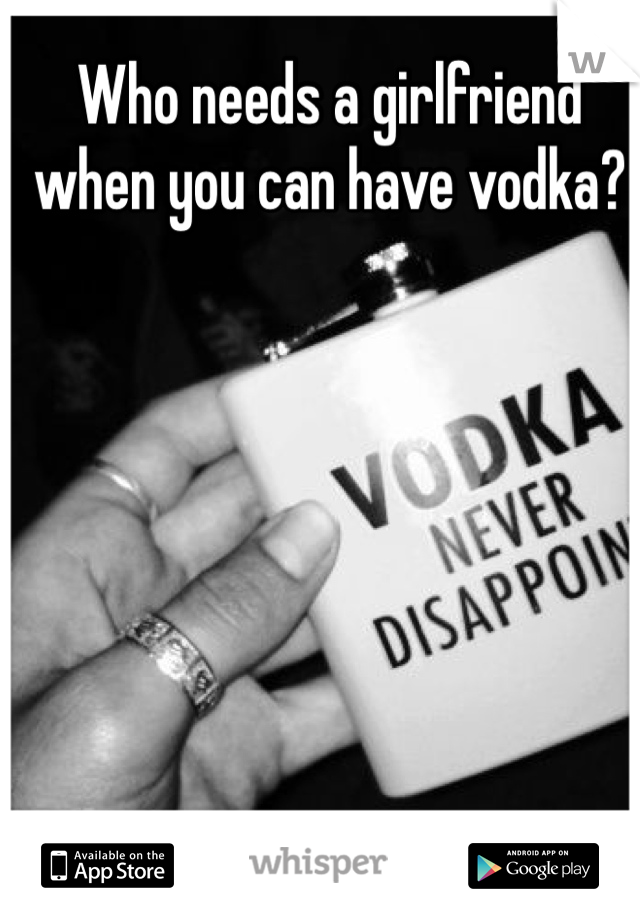 Who needs a girlfriend when you can have vodka?