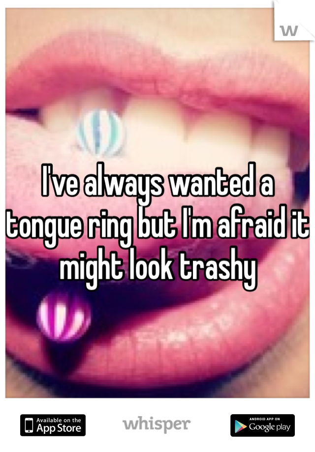 I've always wanted a tongue ring but I'm afraid it might look trashy 
