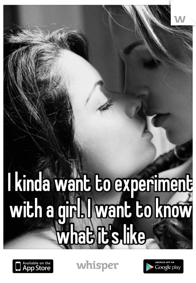 I kinda want to experiment with a girl. I want to know what it's like