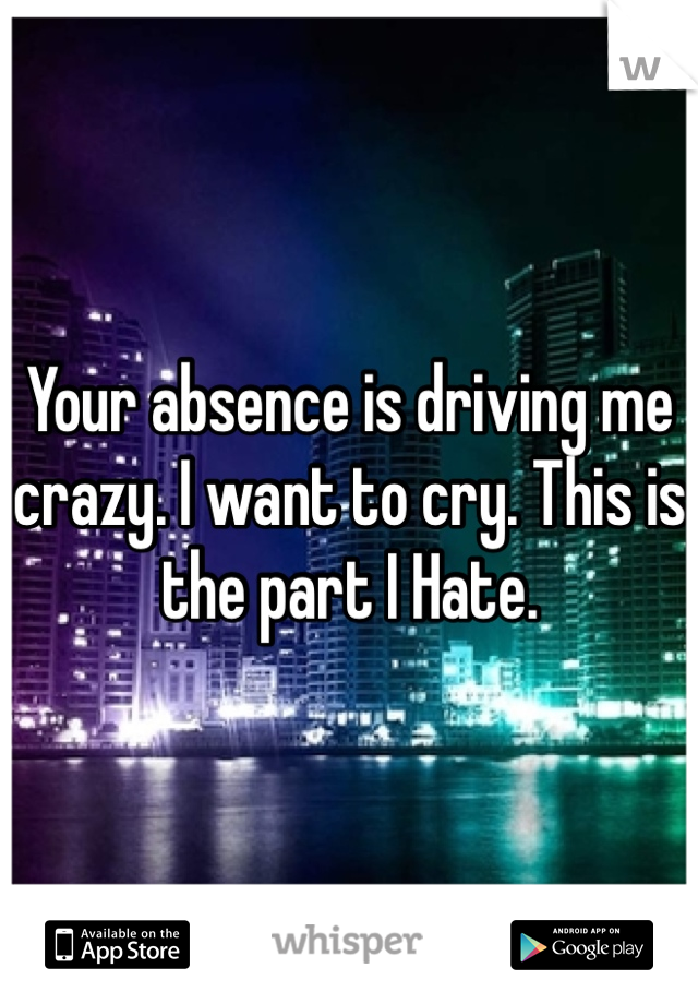 Your absence is driving me crazy. I want to cry. This is the part I Hate.