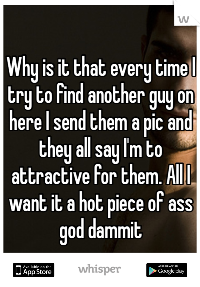 Why is it that every time I try to find another guy on here I send them a pic and they all say I'm to attractive for them. All I want it a hot piece of ass god dammit