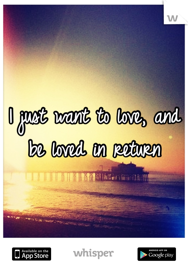 I just want to love, and be loved in return