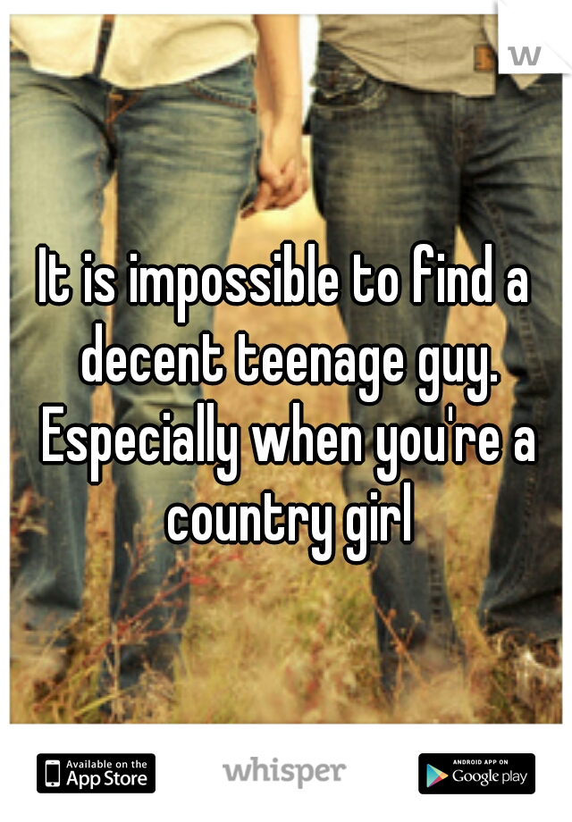 It is impossible to find a decent teenage guy. Especially when you're a country girl