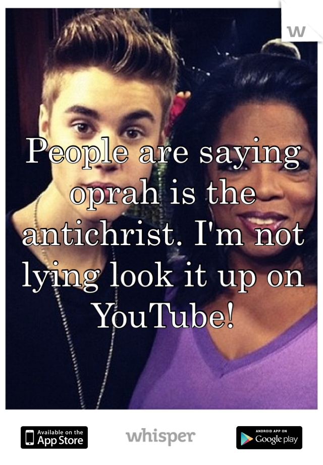 People are saying oprah is the antichrist. I'm not lying look it up on YouTube!