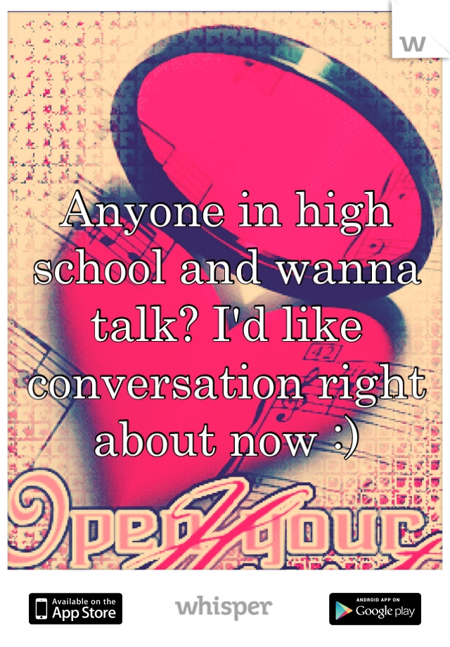 Anyone in high school and wanna talk? I'd like conversation right about now :)