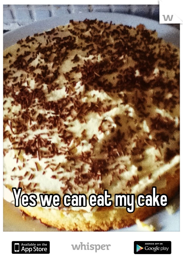 Yes we can eat my cake 