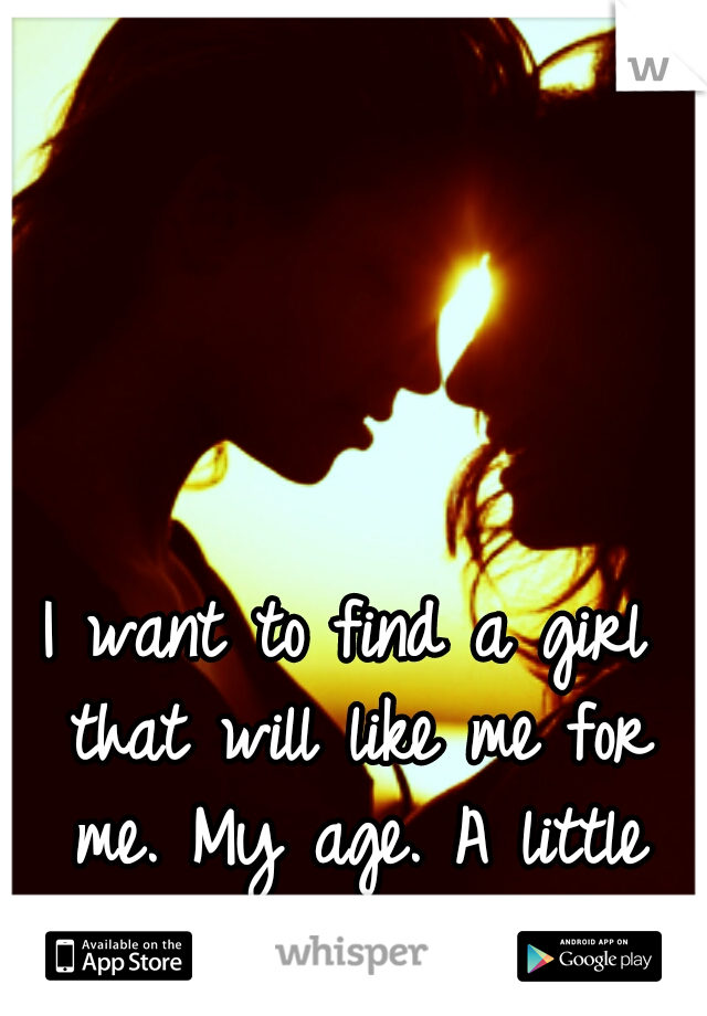 I want to find a girl that will like me for me. My age. A little older. Just someone. 