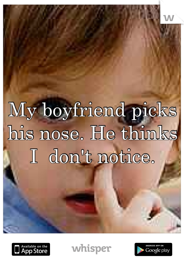 My boyfriend picks his nose. He thinks I  don't notice.