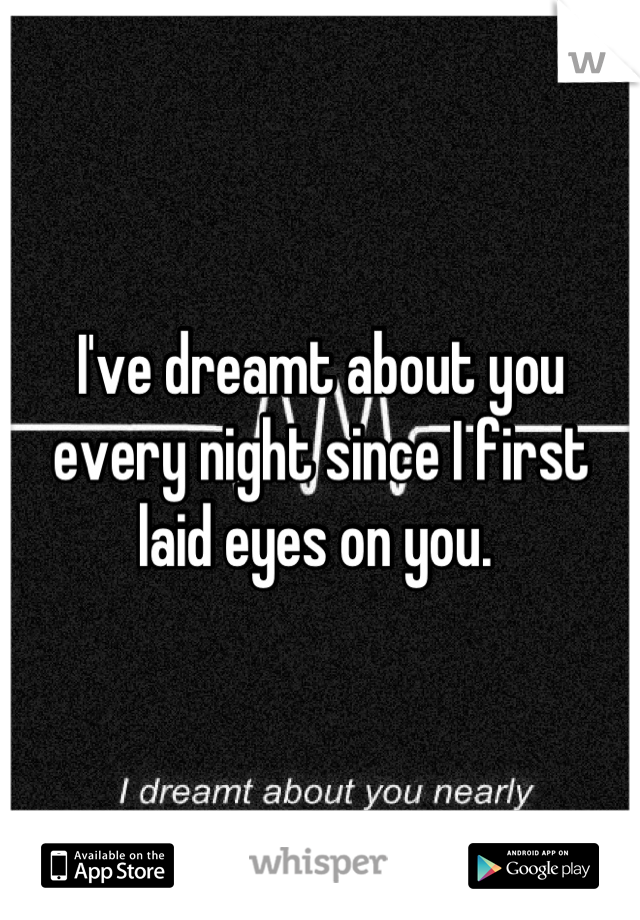 I've dreamt about you every night since I first laid eyes on you. 