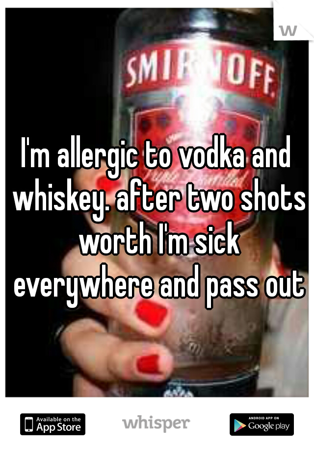 I'm allergic to vodka and whiskey. after two shots worth I'm sick everywhere and pass out