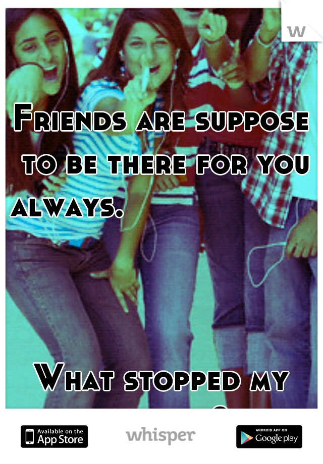 Friends are suppose to be there for you always.










































































What stopped my friends?