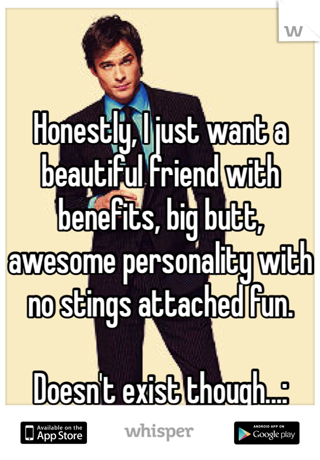 Honestly, I just want a beautiful friend with benefits, big butt, awesome personality with no stings attached fun. 

Doesn't exist though...: