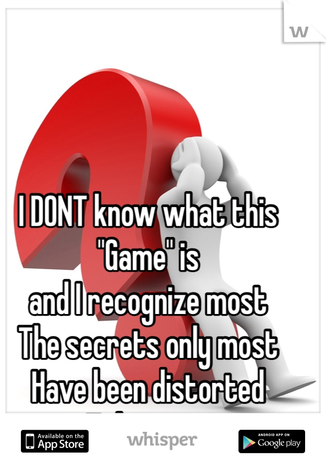 I DONT know what this 
"Game" is 
and I recognize most 
The secrets only most 
Have been distorted 
To be mean 
