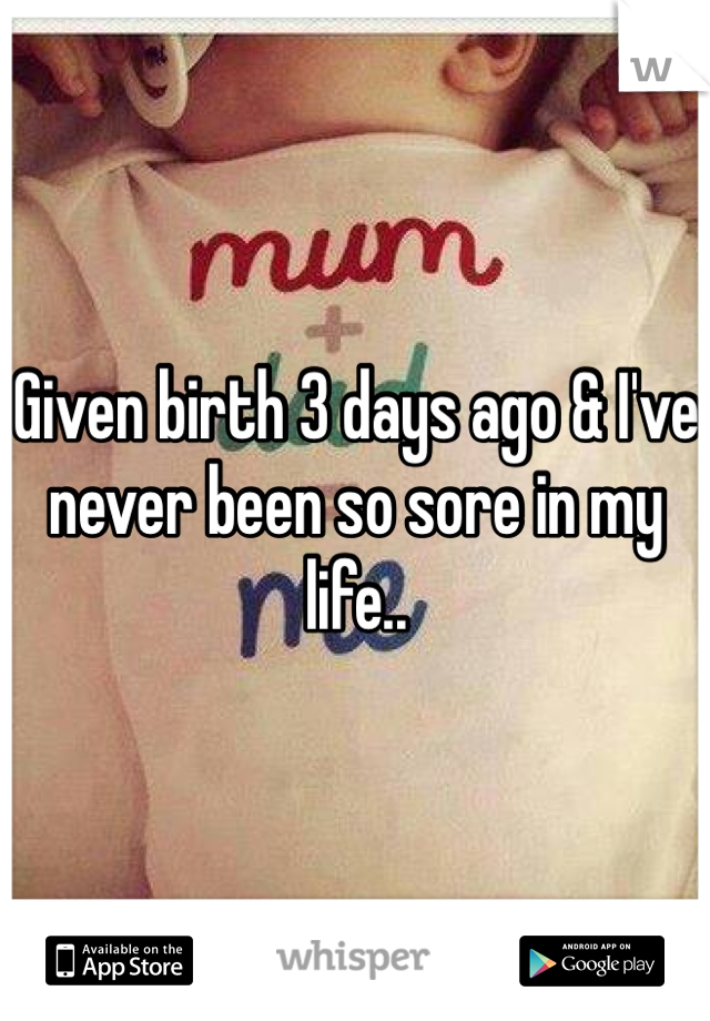 Given birth 3 days ago & I've never been so sore in my life..