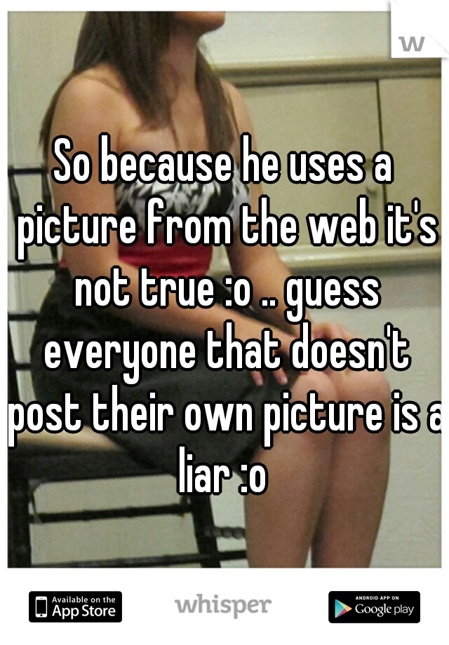 So because he uses a picture from the web it's not true :o .. guess everyone that doesn't post their own picture is a liar :o 