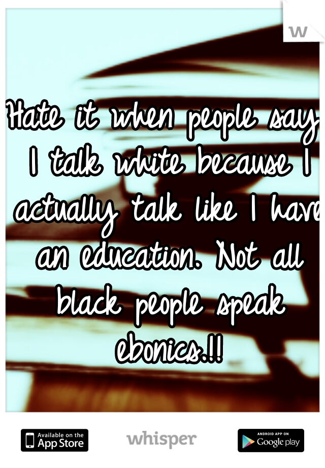 Hate it when people say I talk white because I actually talk like I have an education. Not all black people speak ebonics.!!