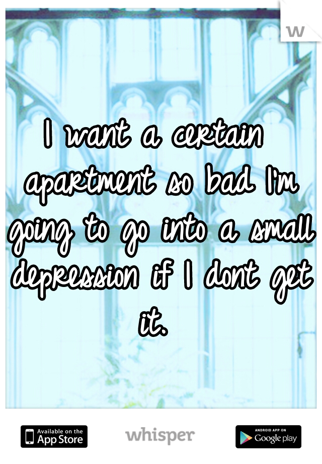 I want a certain apartment so bad I'm going to go into a small depression if I dont get it. 