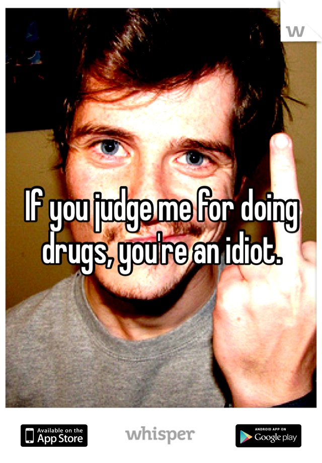 If you judge me for doing drugs, you're an idiot. 