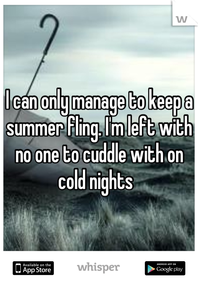 I can only manage to keep a summer fling. I'm left with no one to cuddle with on cold nights  