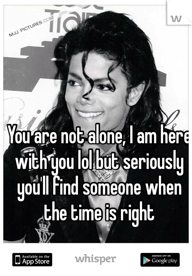 You are not alone, I am here with you lol but seriously you'll find someone when the time is right 
