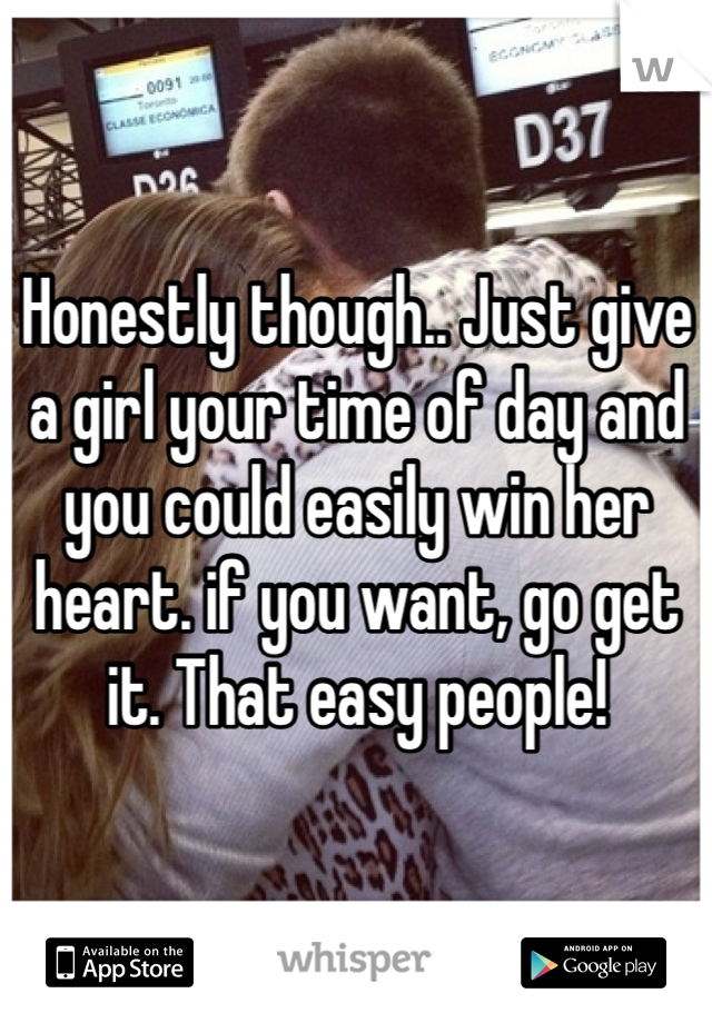 Honestly though.. Just give a girl your time of day and you could easily win her heart. if you want, go get it. That easy people!