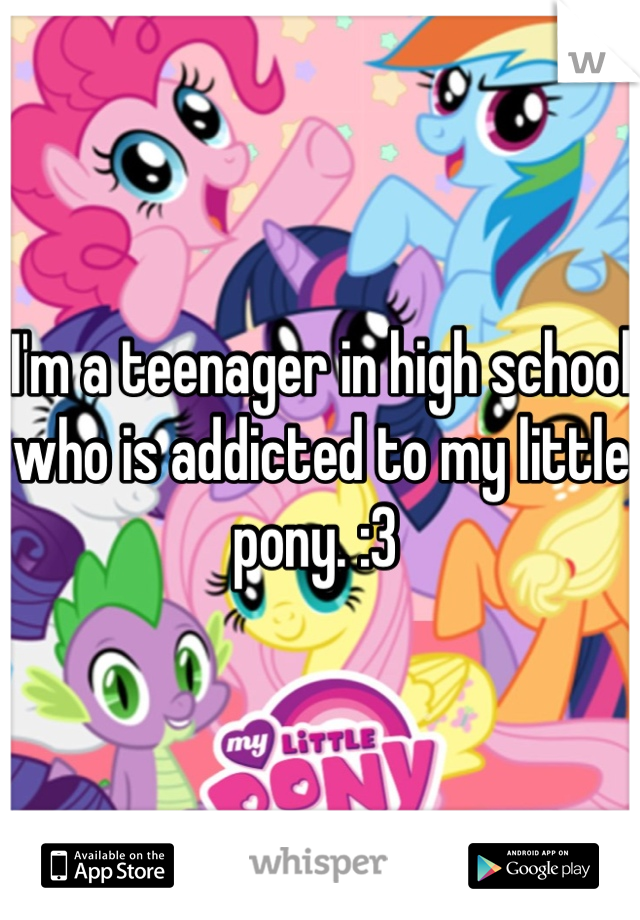 I'm a teenager in high school who is addicted to my little pony. :3 