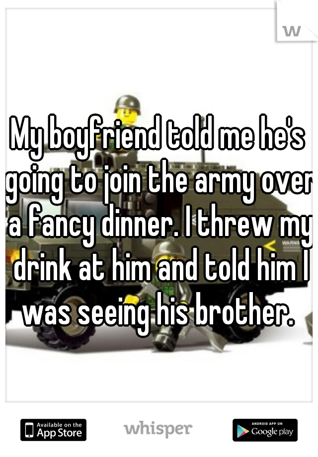 My boyfriend told me he's going to join the army over a fancy dinner. I threw my drink at him and told him I was seeing his brother. 
