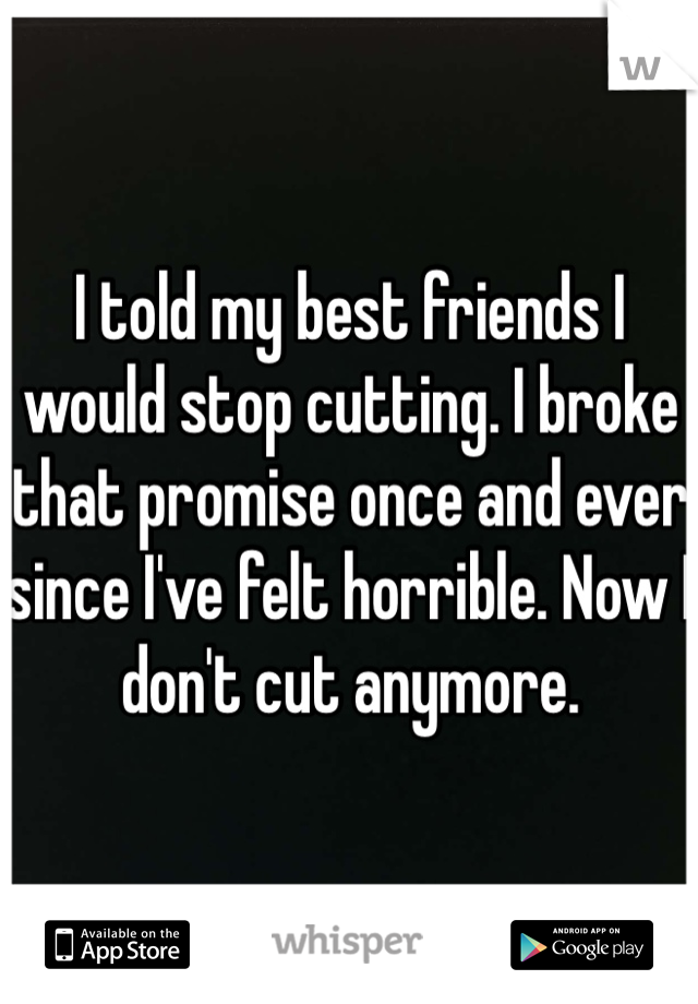 I told my best friends I would stop cutting. I broke that promise once and ever since I've felt horrible. Now I don't cut anymore. 
