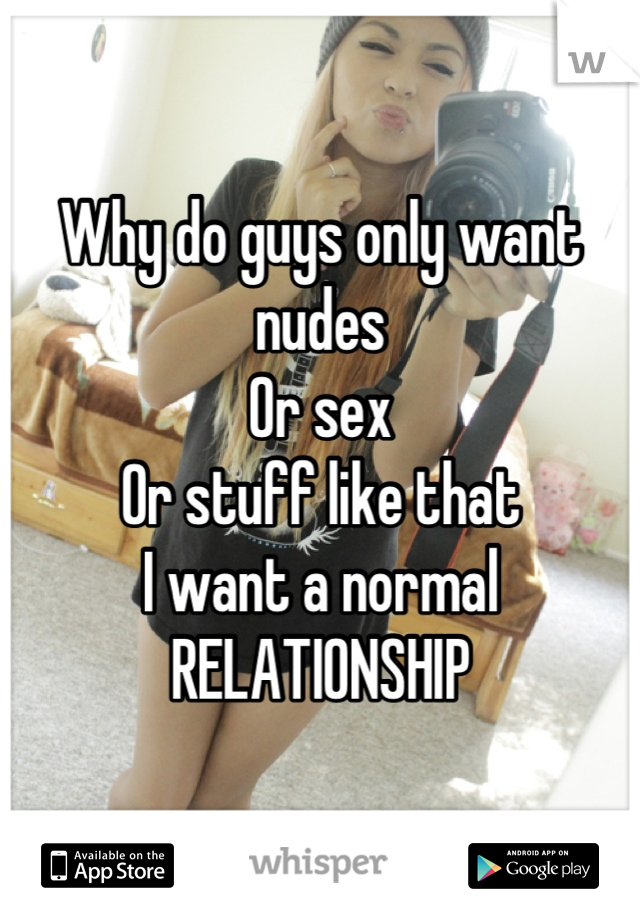 Why do guys only want nudes 
Or sex
Or stuff like that 
I want a normal 
RELATIONSHIP