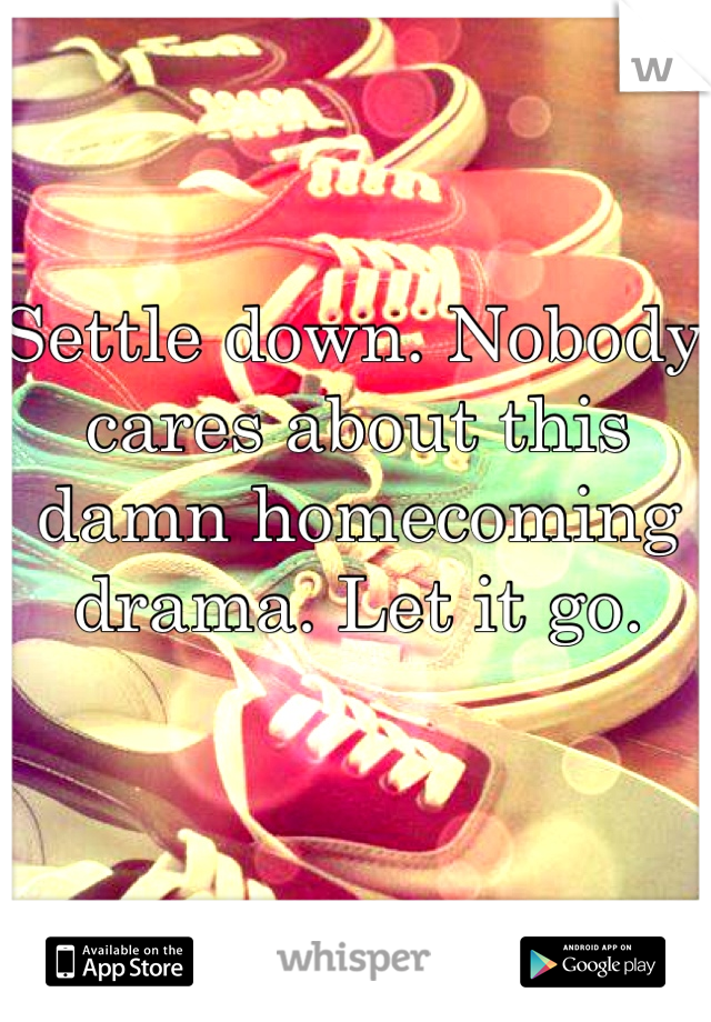 Settle down. Nobody cares about this damn homecoming drama. Let it go.